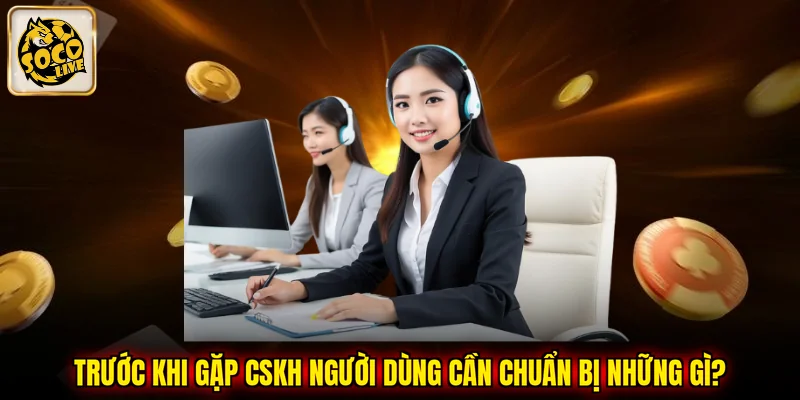Trước khi gặp CSKH người dùng cần chuẩn bị những gì?